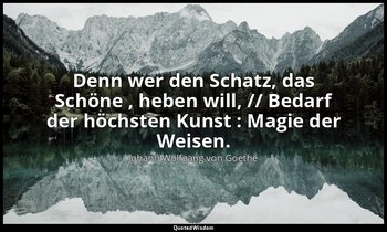 "Denn wer den Schatz, das Schöne , heben will, // Bedarf der höchsten Kunst : Ma — Johann Wolfgang von Goethe