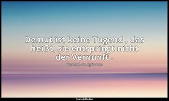 " Demut ist keine Tugend , das heißt, sie entspringt nicht der Vernunft ." — Baruch de Spinoza