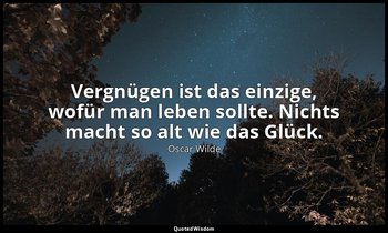 "Vergnügen ist das einzige, wofür man leben sollte. Nichts macht so alt wie das  — Oscar Wilde