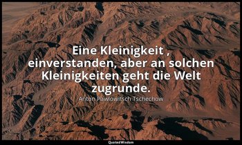 "Eine Kleinigkeit , einverstanden, aber an solchen Kleinigkeiten geht die Welt z — Anton Pawlowitsch Tschechow