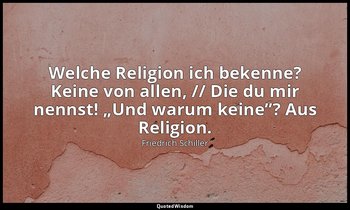 "Welche Religion ich bekenne? Keine von allen, // Die du mir nennst! „Und warum  — Friedrich Schiller