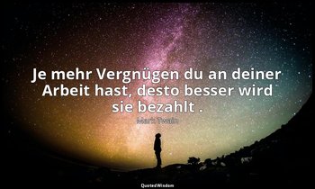 "Je mehr Vergnügen du an deiner Arbeit hast, desto besser wird sie bezahlt ." -  — Mark Twain