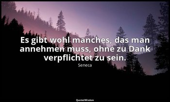 "Es gibt wohl manches, das man annehmen muss, ohne zu Dank verpflichtet zu sein. — Seneca