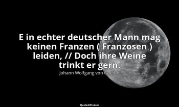 " E in echter deutscher Mann mag keinen Franzen ( Franzosen ) leiden, // Doch ih — Johann Wolfgang von Goethe