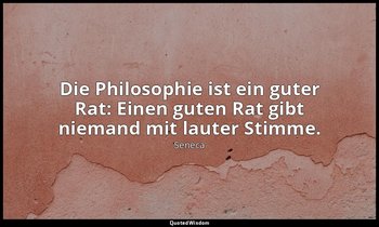 "Die Philosophie ist ein guter Rat: Einen guten Rat gibt niemand mit lauter Stim — Seneca