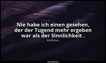 "Nie habe ich einen gesehen, der der Tugend mehr ergeben war als der Sinnlichkei — Konfuzius