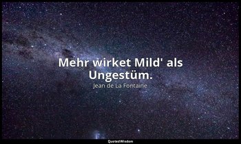 "Mehr wirket Mild' als Ungestüm." — Jean de La Fontaine