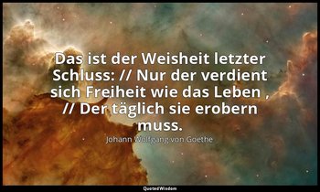 "Das ist der Weisheit letzter Schluss: // Nur der verdient sich Freiheit wie das — Johann Wolfgang von Goethe