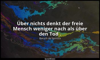 "Über nichts denkt der freie Mensch weniger nach als über den Tod ." — Baruch de Spinoza