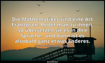 "Die Mathematiker sind eine Art Franzosen: Redet man zu ihnen, so übersetzen sie — Johann Wolfgang von Goethe