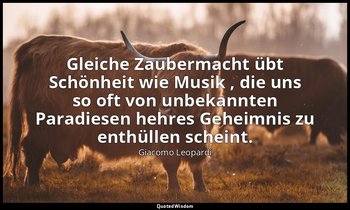"Gleiche Zaubermacht übt Schönheit wie Musik , die uns so oft von unbekannten Pa — Giacomo Leopardi