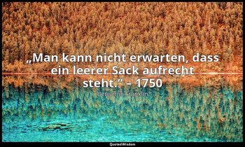 „Man kann nicht erwarten, dass ein leerer Sack aufrecht steht.“ – 1750 — Benjamin Franklin