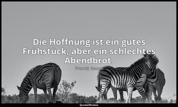 "Die Hoffnung ist ein gutes Frühstück, aber ein schlechtes Abendbrot." - Die Ess — Francis Bacon