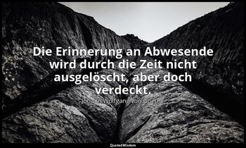 "Die Erinnerung an Abwesende wird durch die Zeit nicht ausgelöscht, aber doch ve — Johann Wolfgang von Goethe