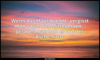 "Wenn das Haus brennt, vergisst man sogar das Mittagessen. - Ja: aber man holt e — Friedrich Nietzsche