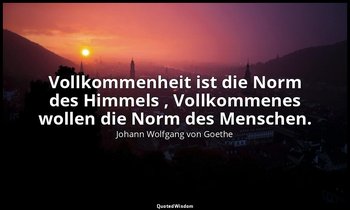 " Vollkommenheit ist die Norm des Himmels , Vollkommenes wollen die Norm des Men — Johann Wolfgang von Goethe