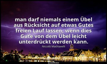 "man darf niemals einem Übel aus Rücksicht auf etwas Gutes freien Lauf lassen, w — Niccolò Machiavelli