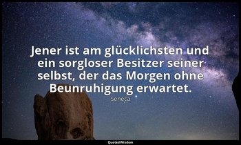 "Jener ist am glücklichsten und ein sorgloser Besitzer seiner selbst, der das Mo — Seneca