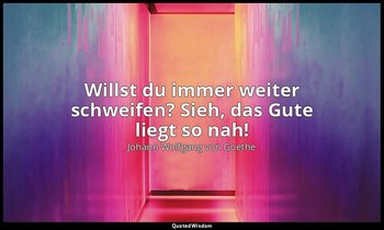 "Willst du immer weiter schweifen? Sieh, das Gute liegt so nah!" – Erinnerung — Johann Wolfgang von Goethe