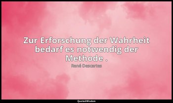 "Zur Erforschung der Wahrheit bedarf es notwendig der Methode ." - Regeln zur Le — René Descartes