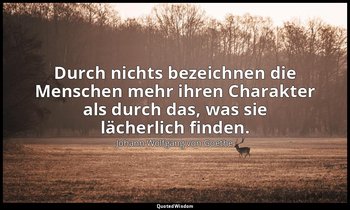"Durch nichts bezeichnen die Menschen mehr ihren Charakter als durch das, was si — Johann Wolfgang von Goethe