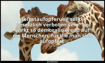 " Selbstaufopferung sollte gesetzlich verboten sein. Sie wirkt so demoralisieren — Oscar Wilde