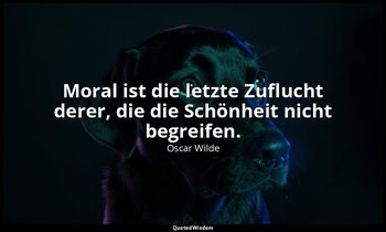 " Moral ist die letzte Zuflucht derer, die die Schönheit nicht begreifen." - Die — Oscar Wilde
