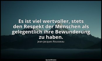 "Es ist viel wertvoller, stets den Respekt der Menschen als gelegentlich ihre Be — Jean-Jacques Rousseau