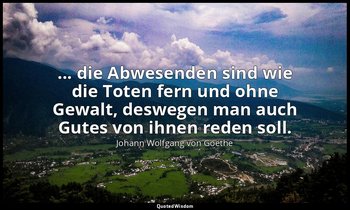 "... die Abwesenden sind wie die Toten fern und ohne Gewalt, deswegen man auch G — Johann Wolfgang von Goethe