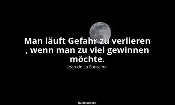 "Man läuft Gefahr zu verlieren , wenn man zu viel gewinnen möchte." — Jean de La Fontaine