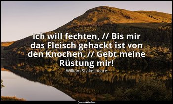 "Ich will fechten, // Bis mir das Fleisch gehackt ist von den Knochen. // Gebt m — William Shakespeare