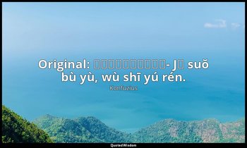 Original: 己所不欲、勿施於人。- Jǐ suŏ bù yù, wù shī yú rén. — Konfuzius