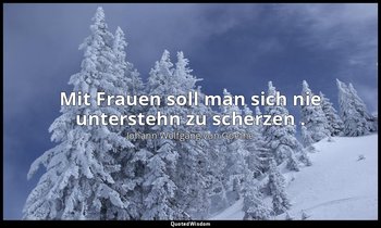 "Mit Frauen soll man sich nie unterstehn zu scherzen ." – Faust I, Vers 3160 / M — Johann Wolfgang von Goethe