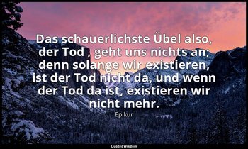 "Das schauerlichste Übel also, der Tod , geht uns nichts an; denn solange wir ex — Epikur