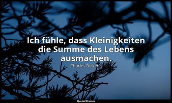 "Ich fühle, dass Kleinigkeiten die Summe des Lebens ausmachen." — Charles Dickens