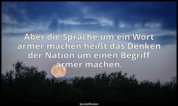 "Aber die Sprache um ein Wort ärmer machen heißt das Denken der Nation um einen  — Arthur Schopenhauer
