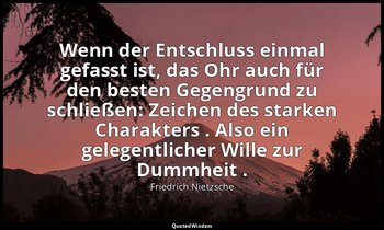 "Wenn der Entschluss einmal gefasst ist, das Ohr auch für den besten Gegengrund  — Friedrich Nietzsche
