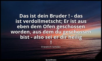 "Das ist dein Bruder ! - das ist verdollmetscht; Er ist aus eben dem Ofen gescho — Friedrich Schiller