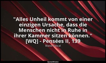 "Alles Unheil kommt von einer einzigen Ursache, dass die Menschen nicht in Ruhe  — Blaise Pascal