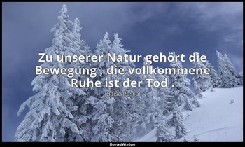 "Zu unserer Natur gehört die Bewegung , die vollkommene Ruhe ist der Tod ." - Pe — Blaise Pascal