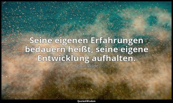 "Seine eigenen Erfahrungen bedauern heißt, seine eigene Entwicklung aufhalten."  — Oscar Wilde