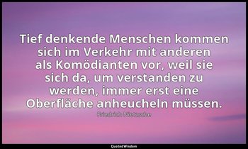 " Tief denkende Menschen kommen sich im Verkehr mit anderen als Komödianten vor, — Friedrich Nietzsche