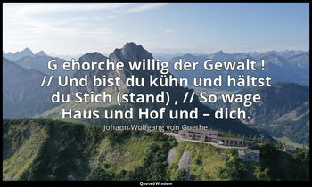 " G ehorche willig der Gewalt ! // Und bist du kühn und hältst du Stich (stand)  — Johann Wolfgang von Goethe