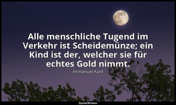 "Alle menschliche Tugend im Verkehr ist Scheidemünze; ein Kind ist der, welcher  — Immanuel Kant