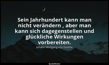 "Sein Jahrhundert kann man nicht verändern , aber man kann sich dagegenstellen u — Johann Wolfgang von Goethe