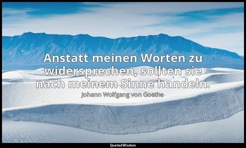 "Anstatt meinen Worten zu widersprechen, sollten sie nach meinem Sinne handeln." — Johann Wolfgang von Goethe