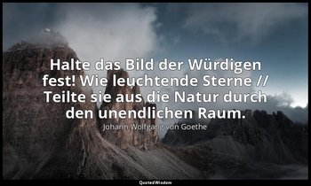 "Halte das Bild der Würdigen fest! Wie leuchtende Sterne // Teilte sie aus die N — Johann Wolfgang von Goethe