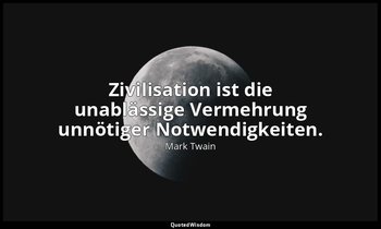 " Zivilisation ist die unablässige Vermehrung unnötiger Notwendigkeiten." - More — Mark Twain