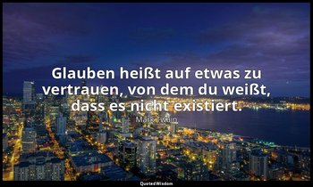 "Glauben heißt auf etwas zu vertrauen, von dem du weißt, dass es nicht existiert — Mark Twain