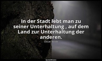 "In der Stadt lebt man zu seiner Unterhaltung , auf dem Land zur Unterhaltung de — Oscar Wilde